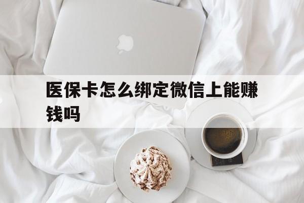 昌吉最新医保卡怎么绑定微信上能赚钱吗方法分析(最方便真实的昌吉医保卡如何绑定微信?方法)